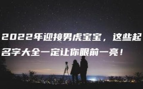 2022年迎接男虎宝宝，这些起名字大全一定让你眼前一亮！