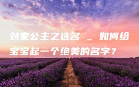 刘家公主之选名 _ 如何给宝宝起一个绝美的名字？