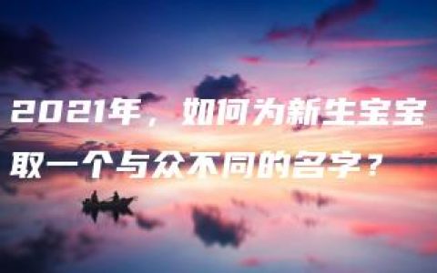 2021年，如何为新生宝宝取一个与众不同的名字？