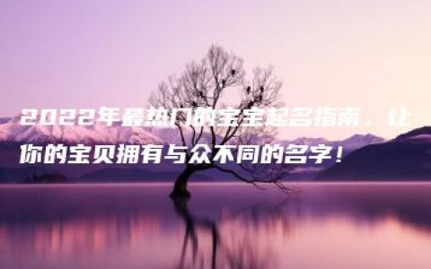 2022年最热门的宝宝起名指南，让你的宝贝拥有与众不同的名字！