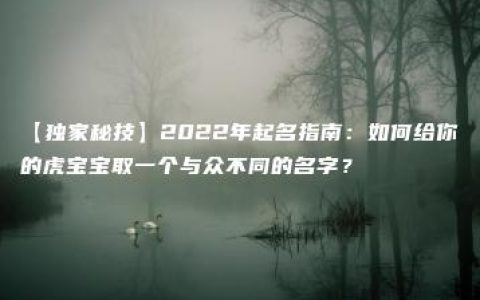 【独家秘技】2022年起名指南：如何给你的虎宝宝取一个与众不同的名字？