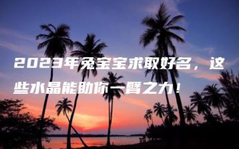 2023年兔宝宝求取好名，这些水晶能助你一臂之力！