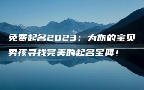 免费起名2023：为你的宝贝男孩寻找完美的起名宝典！