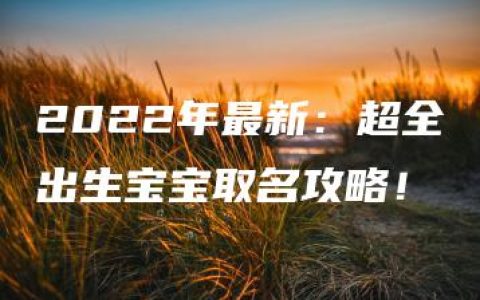 2022年最新：超全出生宝宝取名攻略！