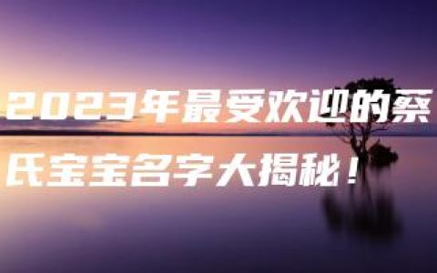 2023年最受欢迎的蔡氏宝宝名字大揭秘！