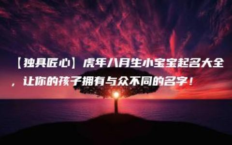 【独具匠心】虎年八月生小宝宝起名大全，让你的孩子拥有与众不同的名字！