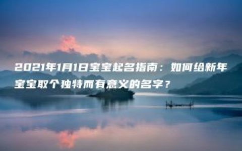 2021年1月1日宝宝起名指南：如何给新年宝宝取个独特而有意义的名字？