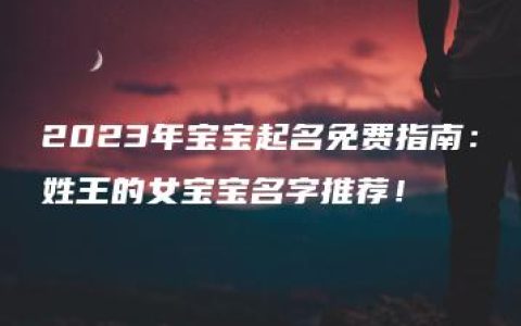 2023年宝宝起名免费指南：姓王的女宝宝名字推荐！