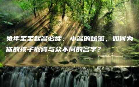 兔年宝宝起名必读：小名的秘密，如何为你的孩子取得与众不同的名字？