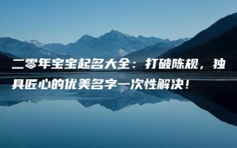 二零年宝宝起名大全：打破陈规，独具匠心的优美名字一次性解决！