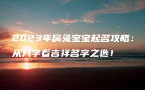 2023年属兔宝宝起名攻略：从八字看吉祥名字之选！