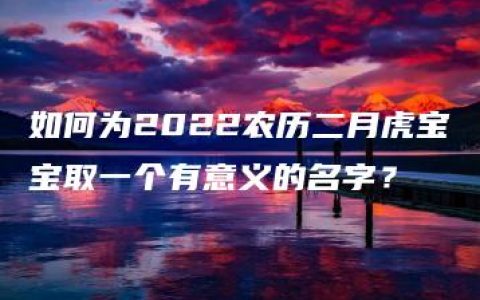 如何为2022农历二月虎宝宝取一个有意义的名字？