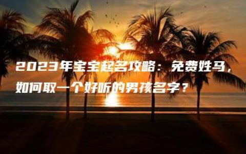 2023年宝宝起名攻略：免费姓马，如何取一个好听的男孩名字？