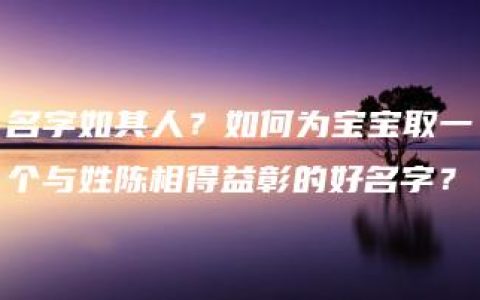 名字如其人？如何为宝宝取一个与姓陈相得益彰的好名字？