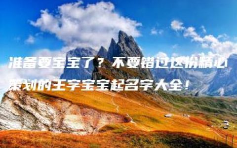 准备要宝宝了？不要错过这份精心策划的王字宝宝起名字大全！