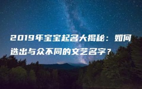 2019年宝宝起名大揭秘：如何选出与众不同的文艺名字？