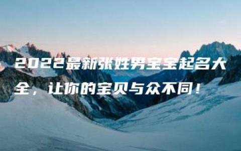 2022最新张姓男宝宝起名大全，让你的宝贝与众不同！