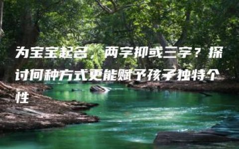 为宝宝起名，两字抑或三字？探讨何种方式更能赋予孩子独特个性