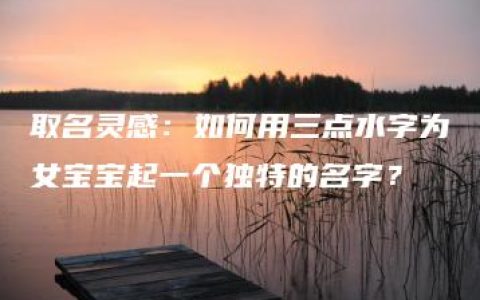 取名灵感：如何用三点水字为女宝宝起一个独特的名字？