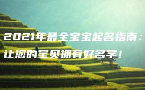 2021年最全宝宝起名指南：让您的宝贝拥有好名字！