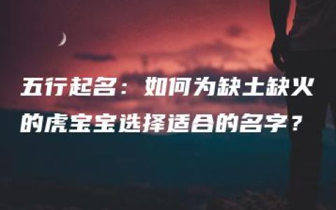 五行起名：如何为缺土缺火的虎宝宝选择适合的名字？