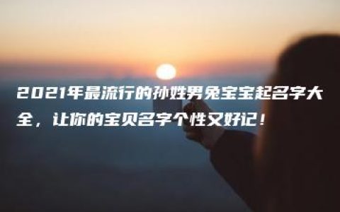 2021年最流行的孙姓男兔宝宝起名字大全，让你的宝贝名字个性又好记！