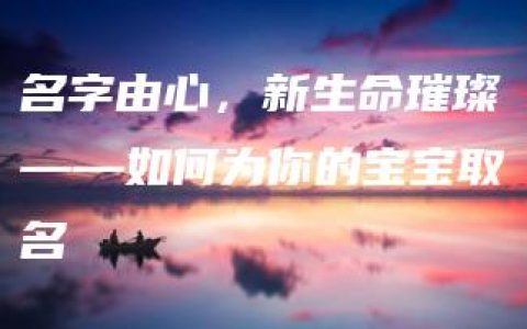 名字由心，新生命璀璨——如何为你的宝宝取名