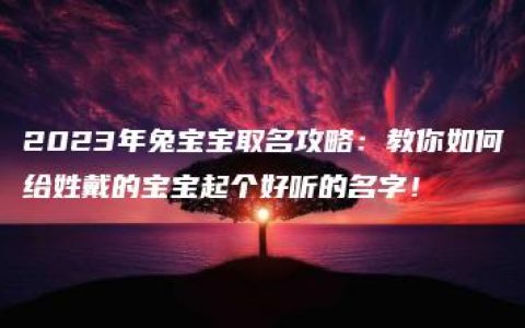 2023年兔宝宝取名攻略：教你如何给姓戴的宝宝起个好听的名字！