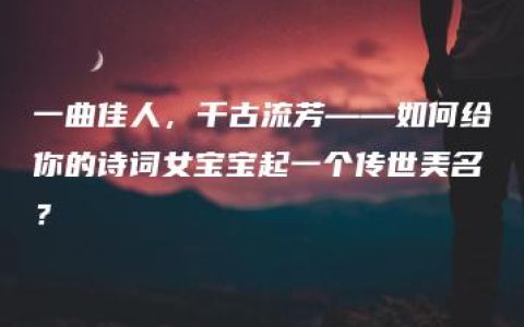 一曲佳人，千古流芳——如何给你的诗词女宝宝起一个传世美名？