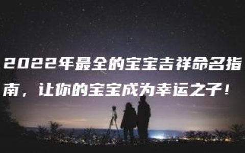 2022年最全的宝宝吉祥命名指南，让你的宝宝成为幸运之子！