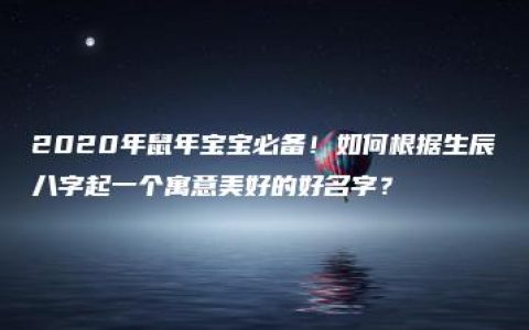 2020年鼠年宝宝必备！如何根据生辰八字起一个寓意美好的好名字？