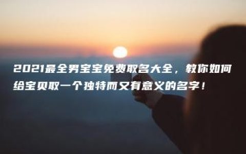 2021最全男宝宝免费取名大全，教你如何给宝贝取一个独特而又有意义的名字！