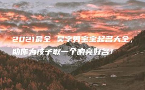 2021最全 吴字男宝宝起名大全，助你为孩子取一个响亮好名！