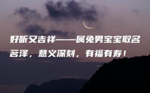 好听又吉祥——属兔男宝宝取名茗泽，意义深刻，有福有寿！