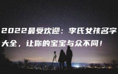 2022最受欢迎：李氏女孩名字大全，让你的宝宝与众不同！