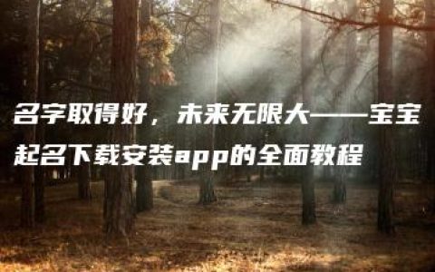 名字取得好，未来无限大——宝宝起名下载安装app的全面教程