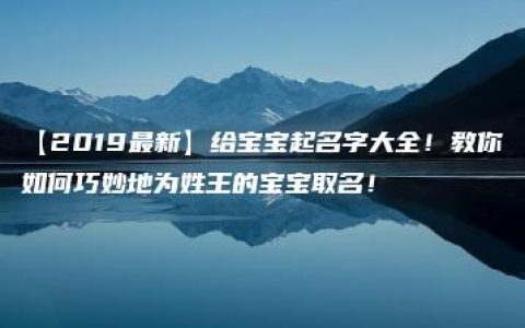 【2019最新】给宝宝起名字大全！教你如何巧妙地为姓王的宝宝取名！