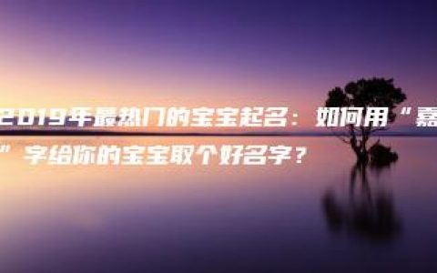 2019年最热门的宝宝起名：如何用“嘉”字给你的宝宝取个好名字？