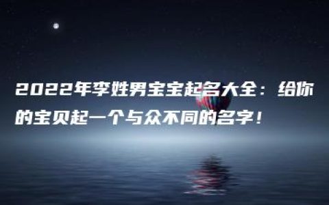 2022年李姓男宝宝起名大全：给你的宝贝起一个与众不同的名字！