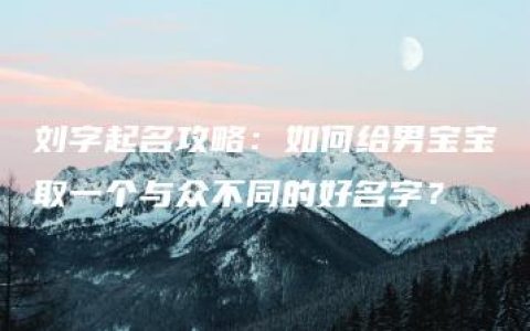 刘字起名攻略：如何给男宝宝取一个与众不同的好名字？