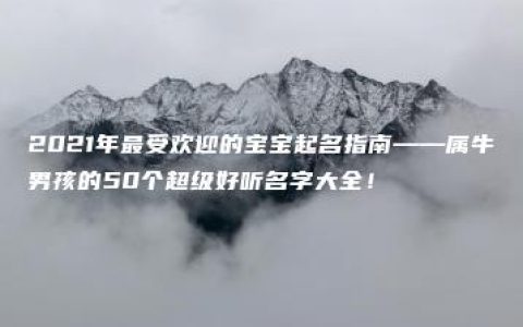 2021年最受欢迎的宝宝起名指南——属牛男孩的50个超级好听名字大全！