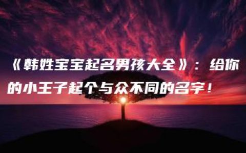 《韩姓宝宝起名男孩大全》：给你的小王子起个与众不同的名字！