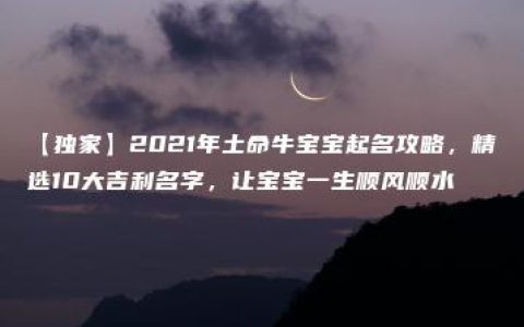 【独家】2021年土命牛宝宝起名攻略，精选10大吉利名字，让宝宝一生顺风顺水