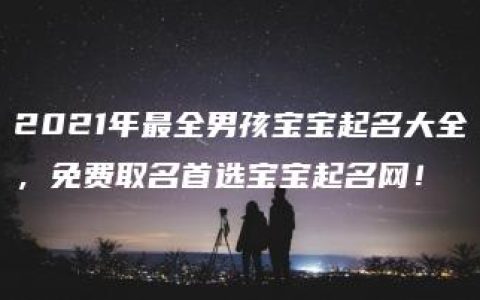 2021年最全男孩宝宝起名大全，免费取名首选宝宝起名网！