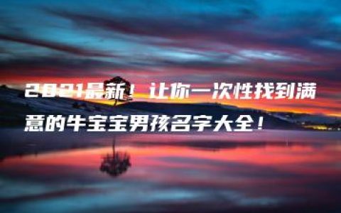 2021最新！让你一次性找到满意的牛宝宝男孩名字大全！