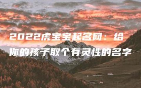 2022虎宝宝起名网：给你的孩子取个有灵性的名字