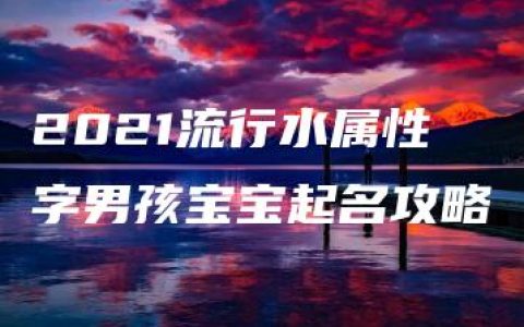 2021流行水属性字男孩宝宝起名攻略