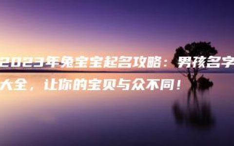 2023年兔宝宝起名攻略：男孩名字大全，让你的宝贝与众不同！