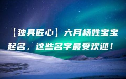 【独具匠心】六月杨姓宝宝起名，这些名字最受欢迎！