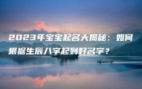 2023年宝宝起名大揭秘：如何根据生辰八字起到好名字？